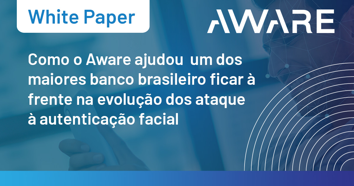 Como o Aware ajudou um dos maiores banco brasileiro ficar à frente na evolução dos ataque à autenticação facial